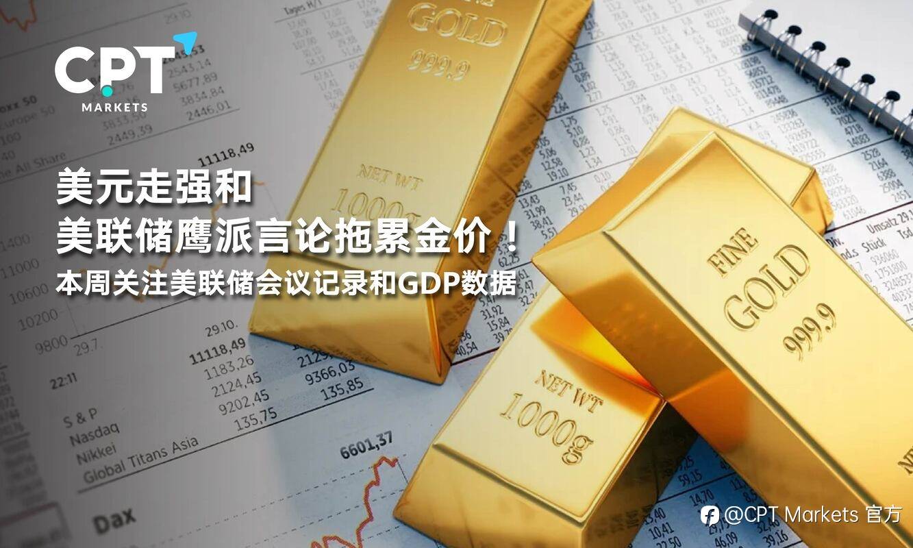 CPT Markets：美元走强和美联储鹰派言论拖累金价！本周关注美联储会议记录和美国GDP数据