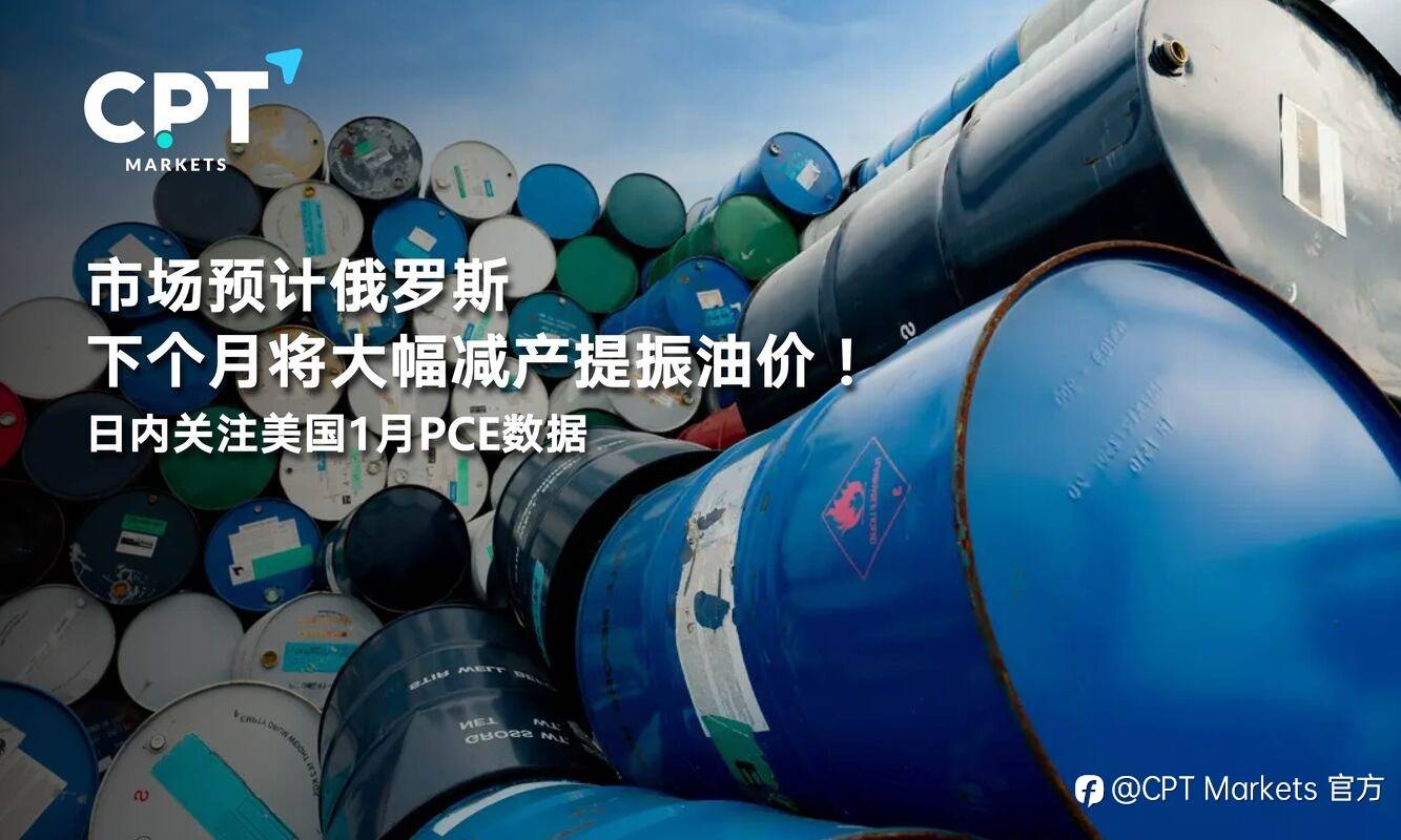 CPT Markets：市场预计俄罗斯下个月将大幅减产提振油价！日内关注美国1月PCE数据