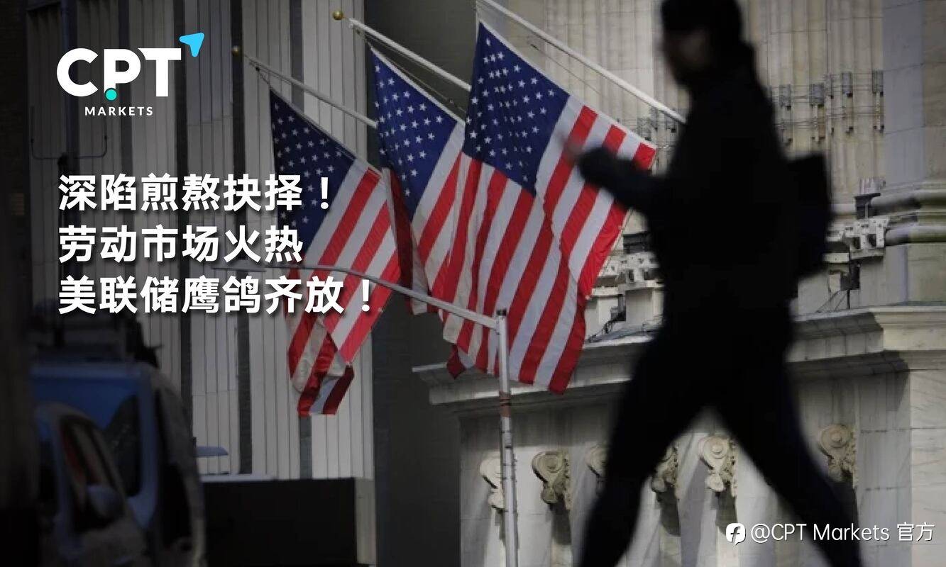 CPT Markets：深陷煎熬抉择! 劳动市场火热，美联储鹰鸽齐放!