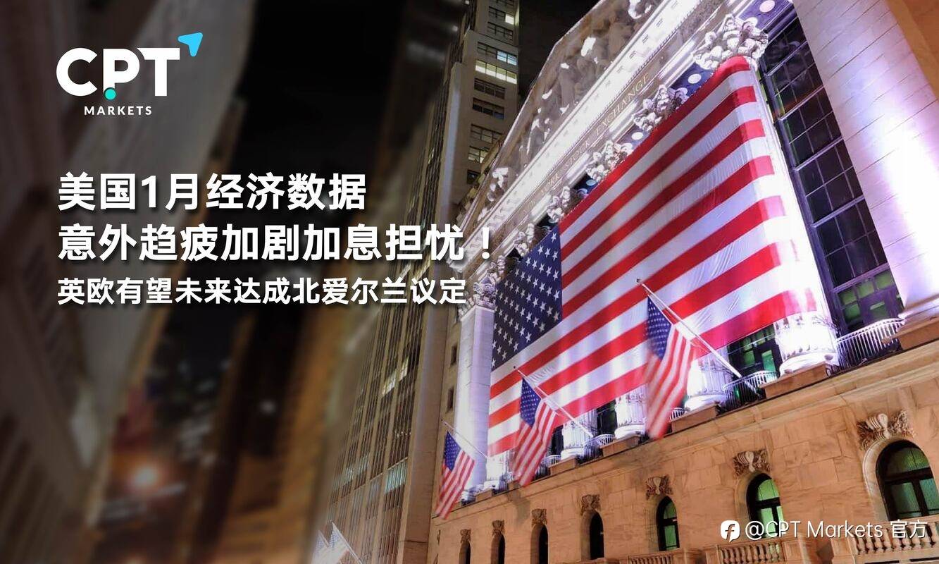 CPT Markets：美国1月经济数据意外趋疲加剧加息担忧！英欧有望未来达成北爱尔兰议定
