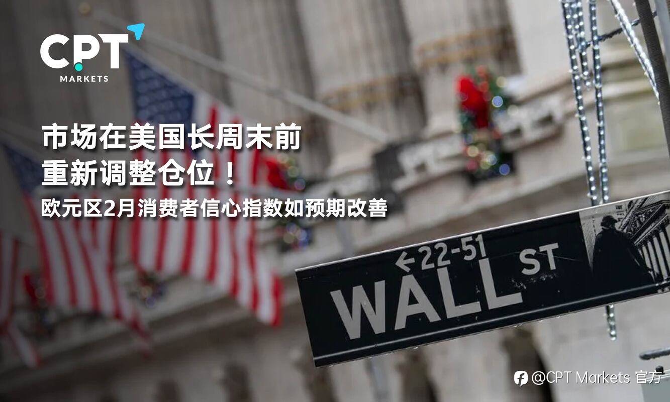 CPT Markets：市场在美国长周末前重新调整仓位！欧元区2月消费者信心指数如预期改善