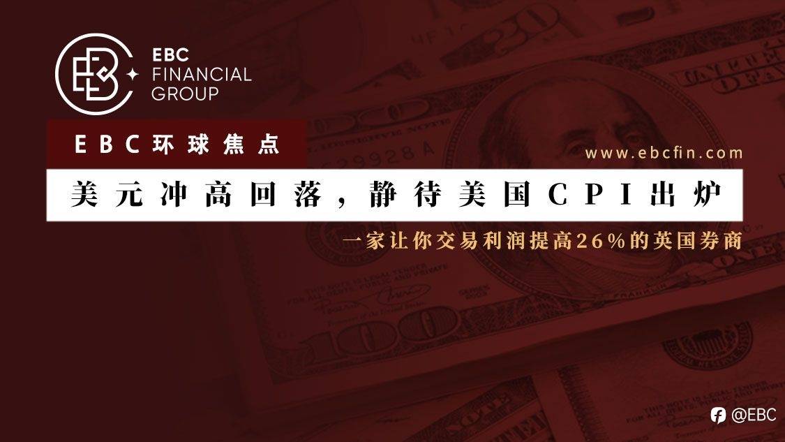 EBC环球焦点|美元冲高回落，静待美国CPI出炉