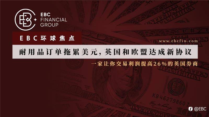 EBC环球焦点|耐用品订单拖累美元，英国和欧盟达成新协议