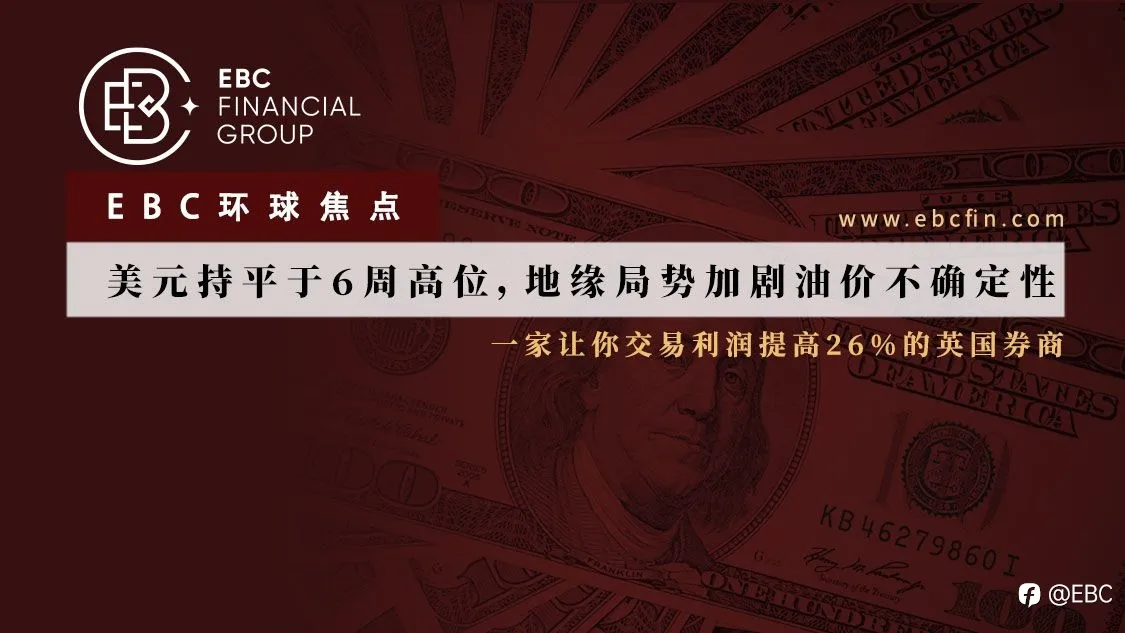 EBC环球焦点|美元持平于6周高位，地缘局势加剧油价不确定性
