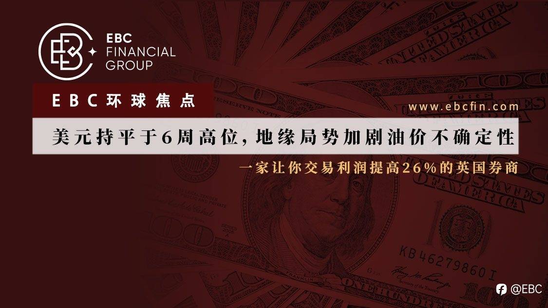 EBC环球焦点|美元持平于6周高位,地缘局势加剧油价不确定性
