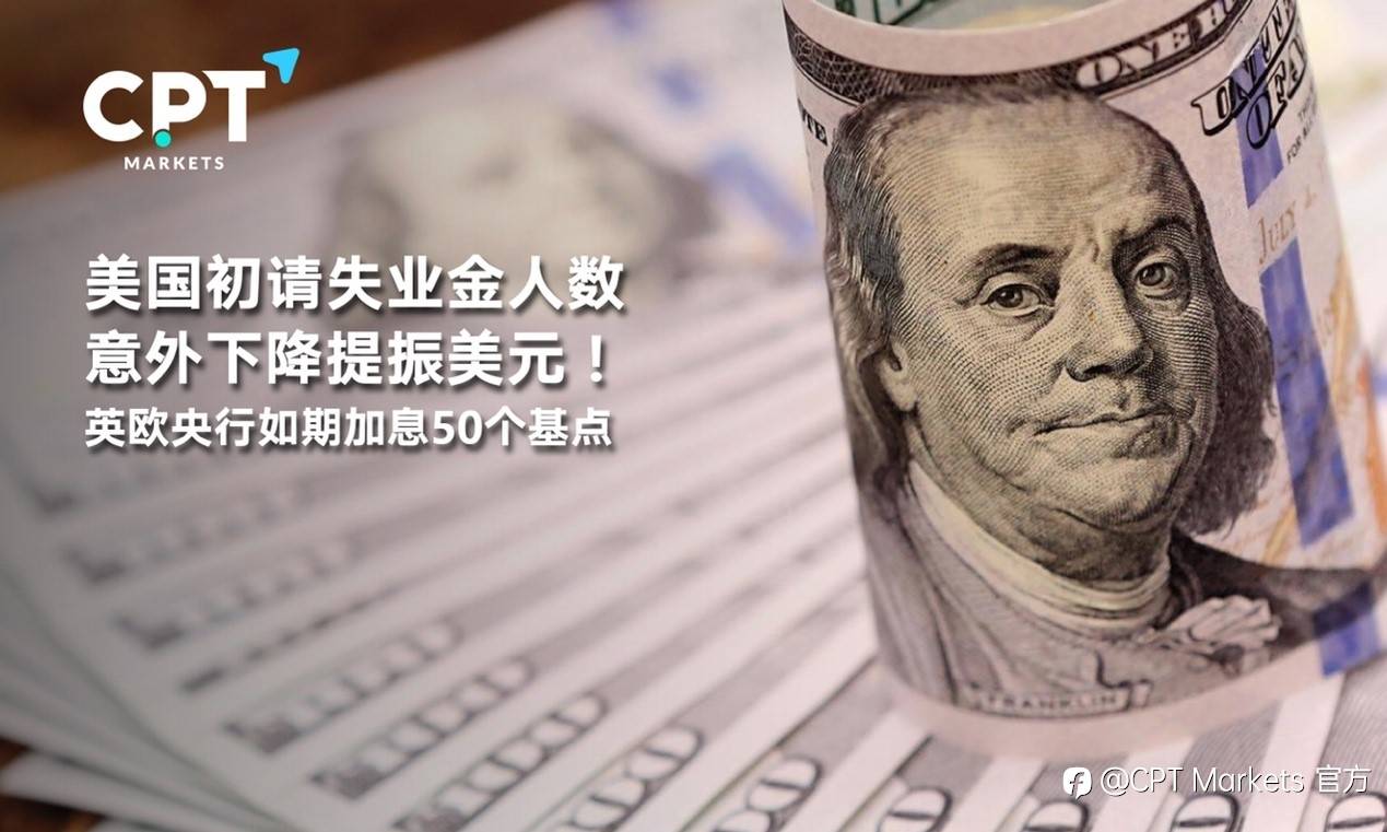 CPT Markets : 美国初请失业金人数意外下降提振美元！英欧央行如期加息50个基点