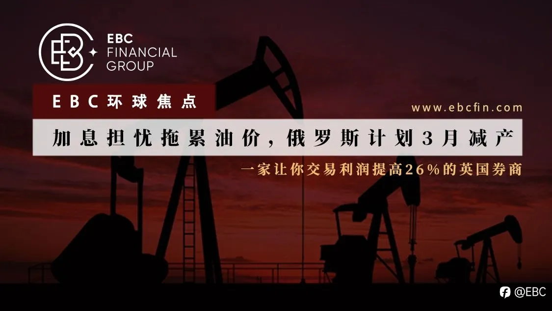 EBC环球焦点|加息担忧拖累油价，俄罗斯计划3月减产