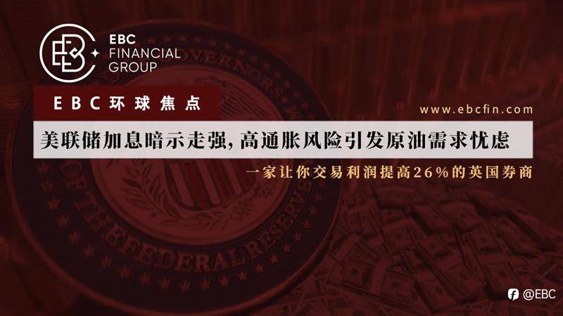 EBC环球焦点|美联储加息暗示走强，高通胀风险引发原油需求忧虑