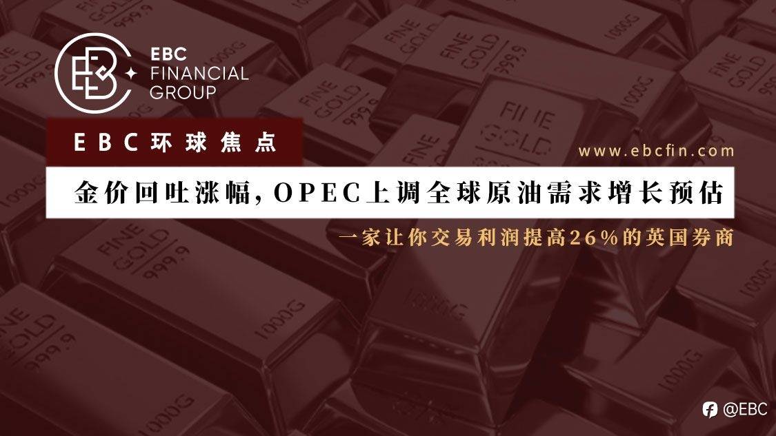 EBC环球焦点|金价回吐涨幅，OPEC上调全球原油需求增长预估