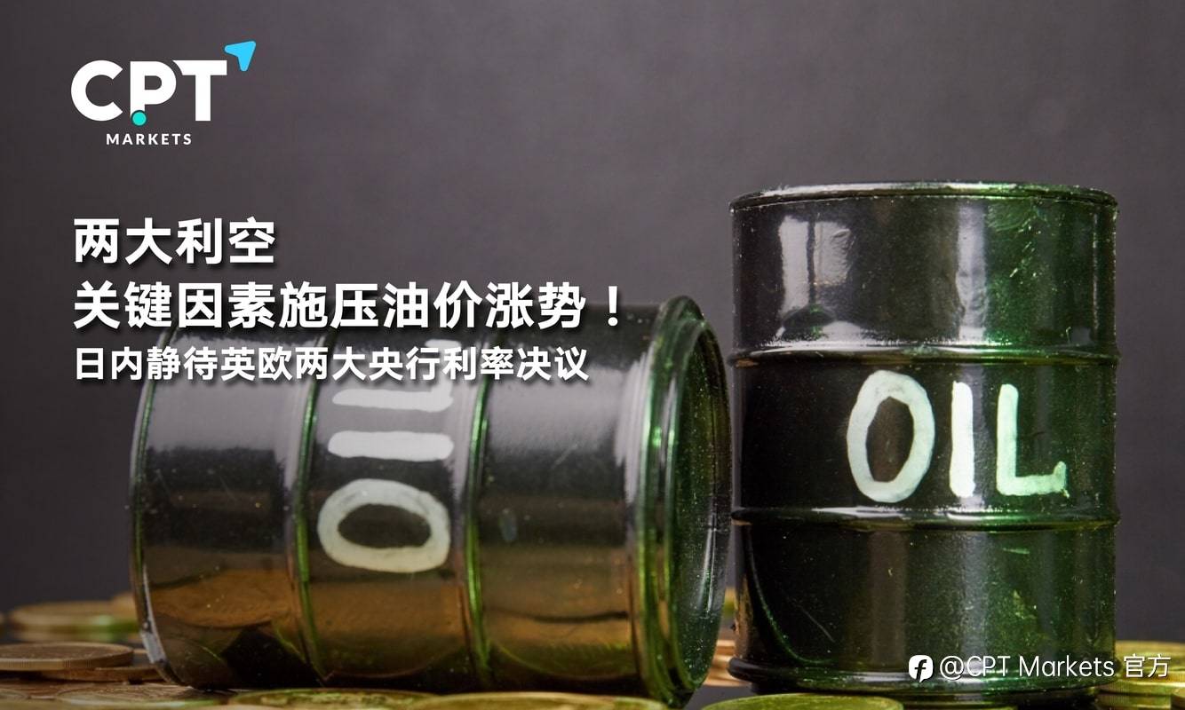 CPT Markets：两大利空关键因素施压油价涨势！日内静待英欧两大央行利率决议