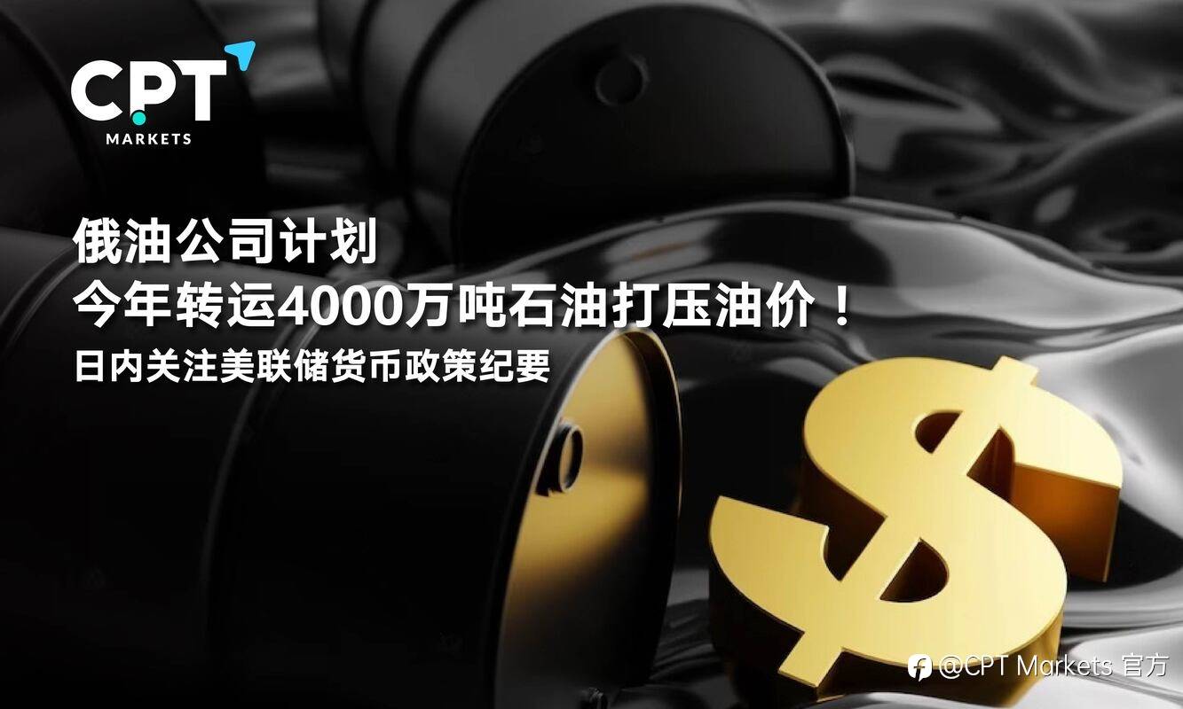 CPT Markets：俄油公司计划今年转运4000万吨石油打压油价！日内关注美联储货币政策纪要