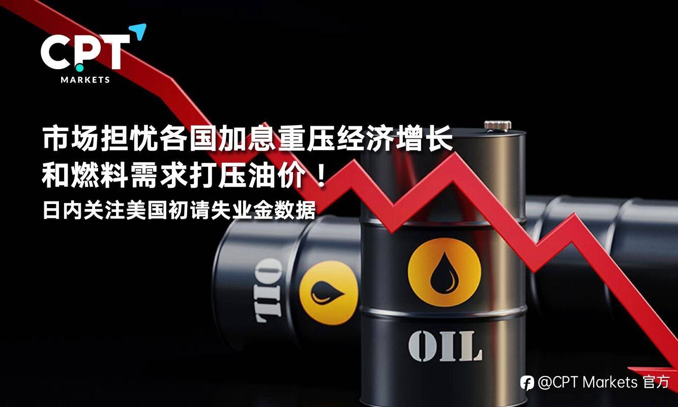 CPT Markets：市场担忧各国加息重压经济增长和燃料需求打压油价！日内关注美国初请失业金数据