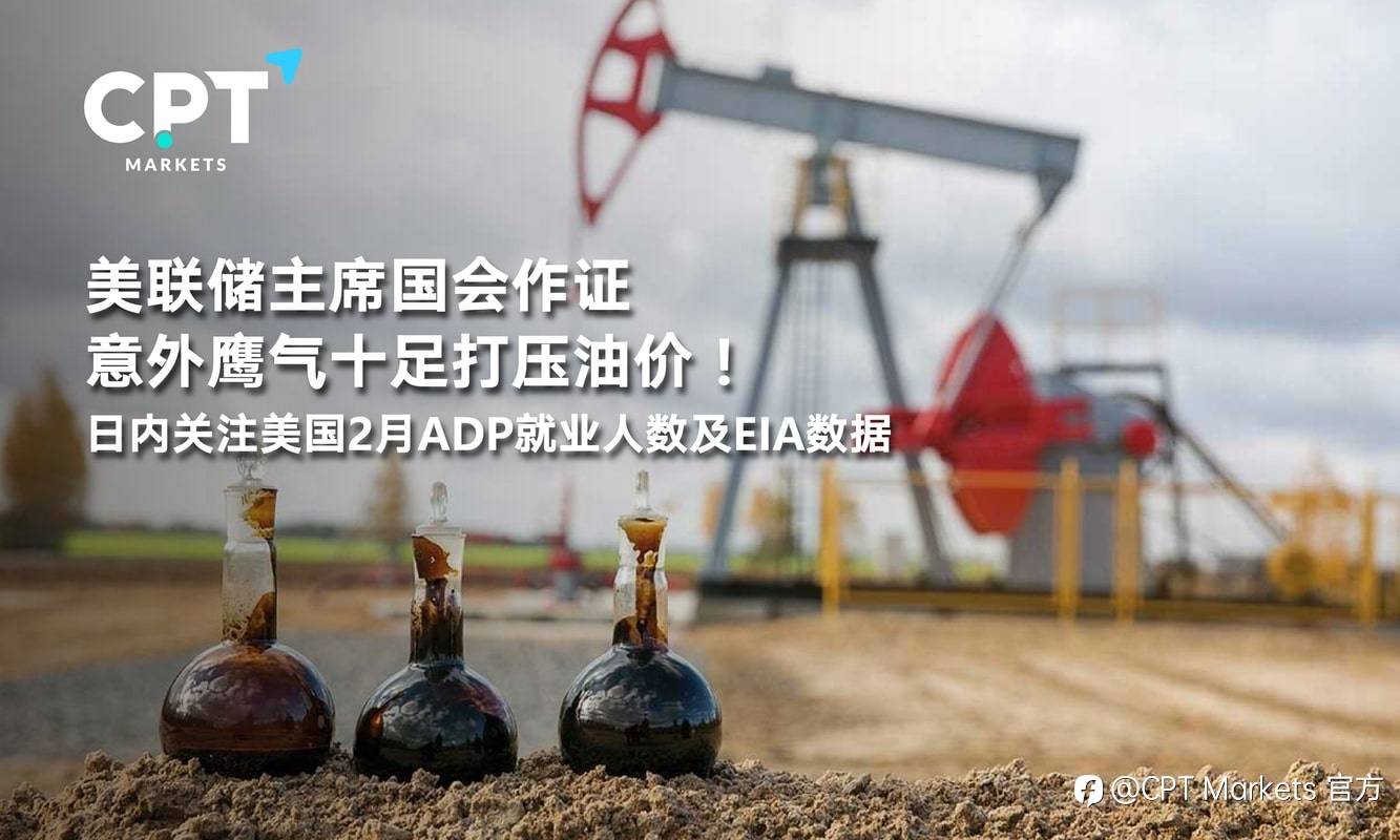 CPT Markets：美联储主席国会作证意外鹰气十足打压油价！日内关注美国2月ADP就业人数及EIA数据