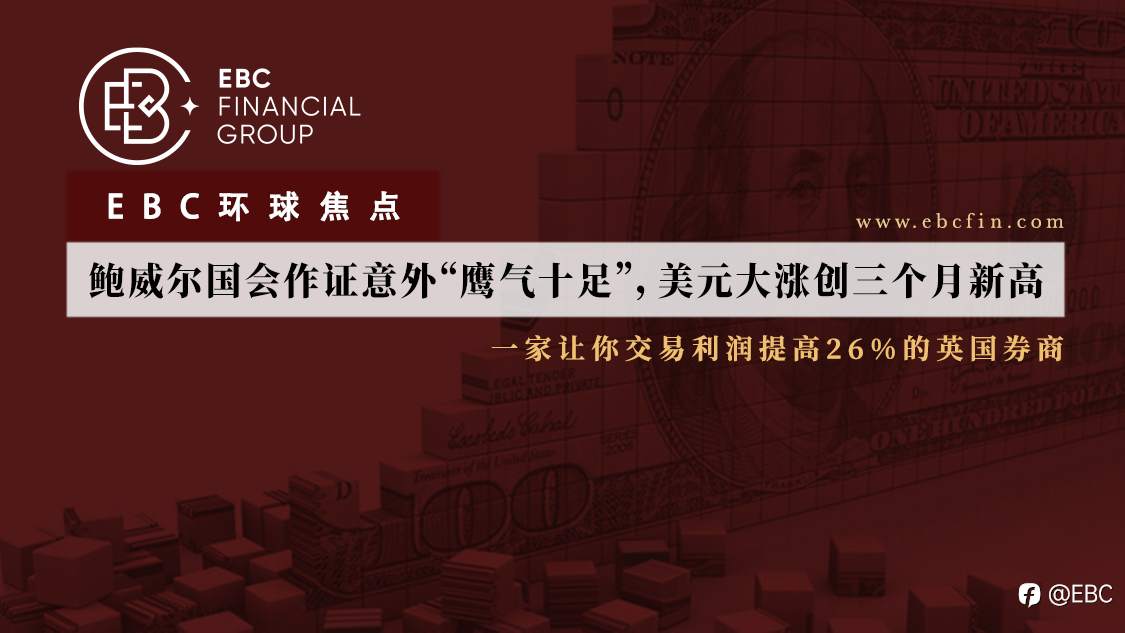 EBC环球焦点|鲍威尔国会作证意外“鹰气十足”，美元大涨创三个月新高