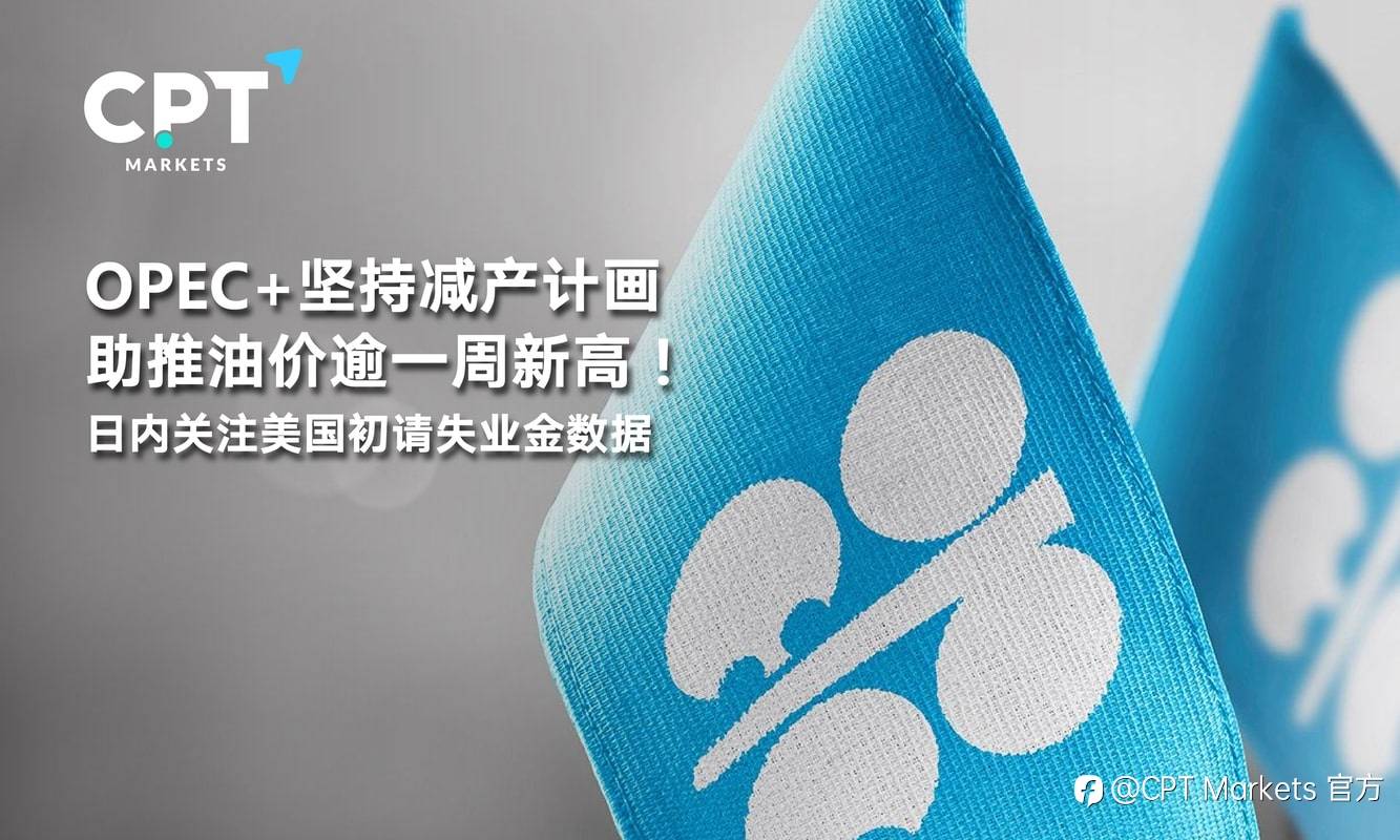 CPT Markets：OPEC+坚持减产计画助推油价逾一周新高！日内关注美国初请失业金数据
