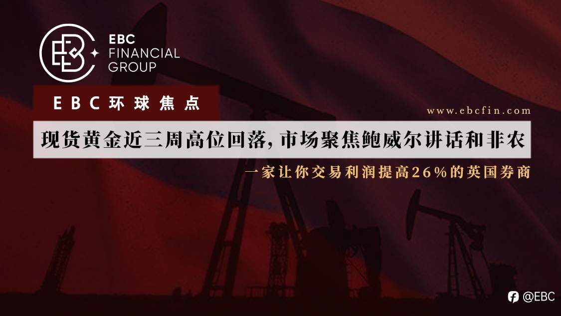 EBC环球焦点|现货黄金近三周高位回落，市场聚焦鲍威尔讲话和非农