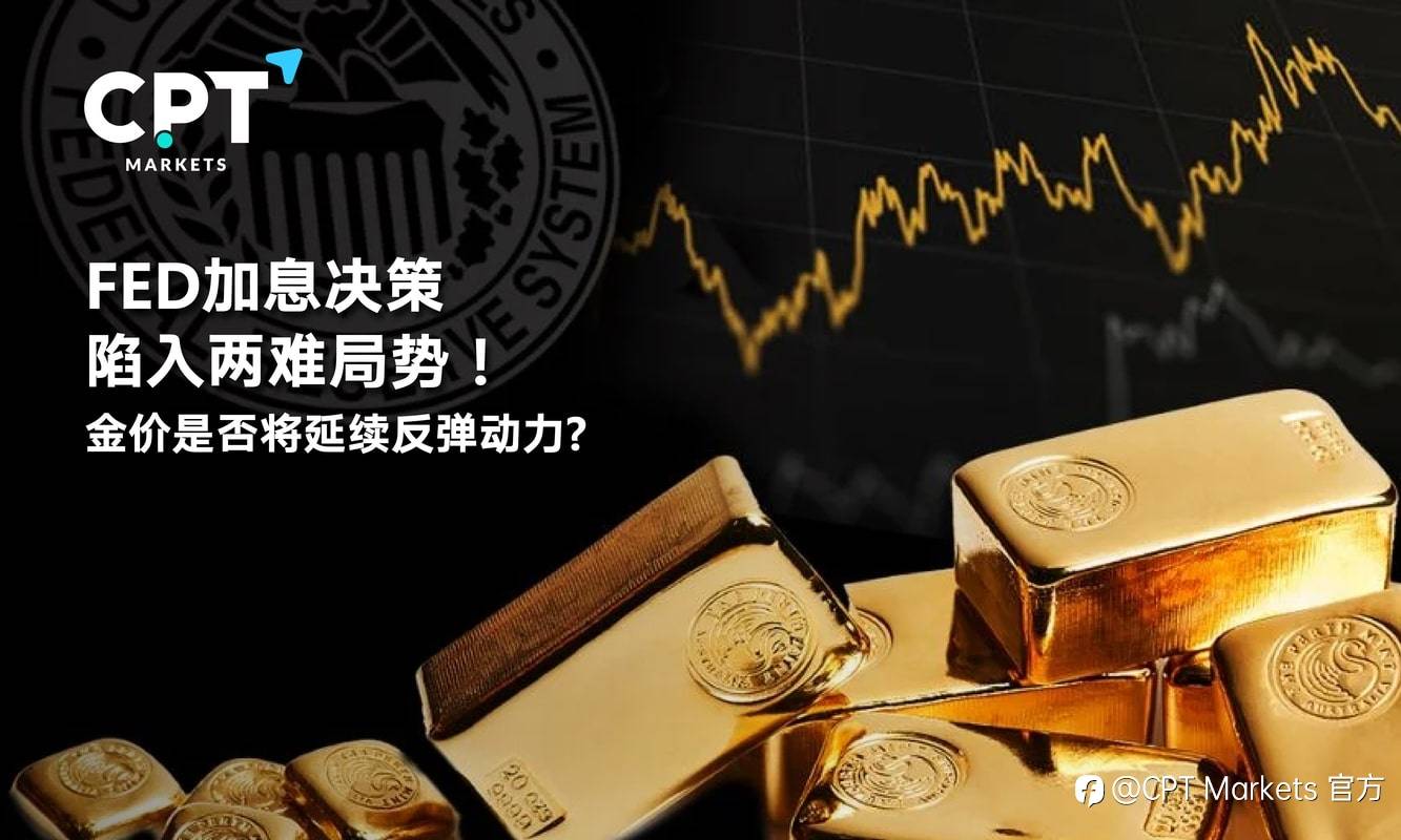 CPT Markets：FED加息决策陷入两难局势！金价是否将延续反弹动力?