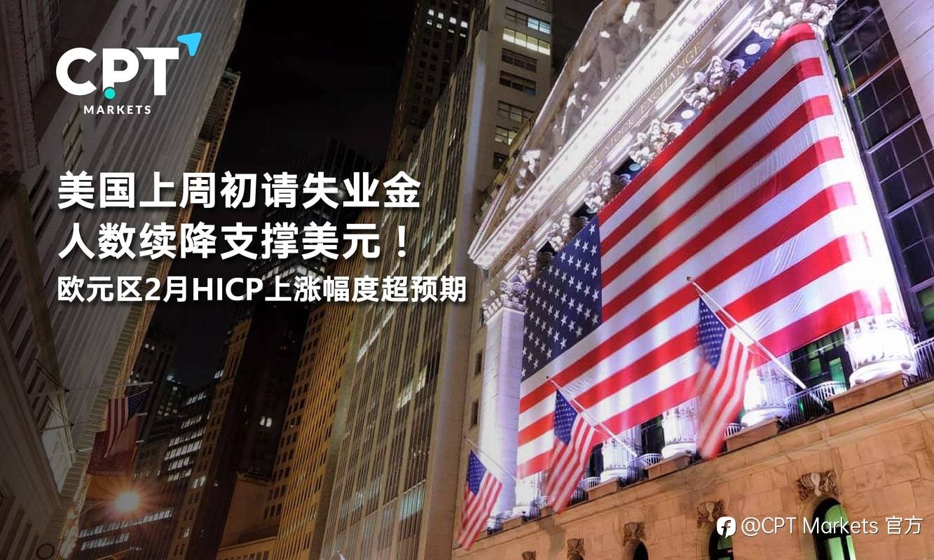 CPT Markets：美国上周初请失业金人数续降支撑美元！欧元区2月HICP上涨幅度超预期