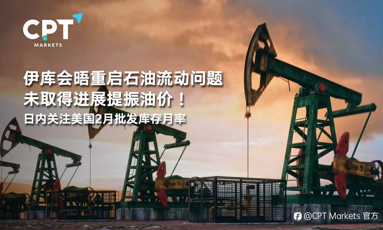 CPT Markets：伊库会晤重启石油流动问题未取得进展提振油价！日内关注美国2月批发库存月率