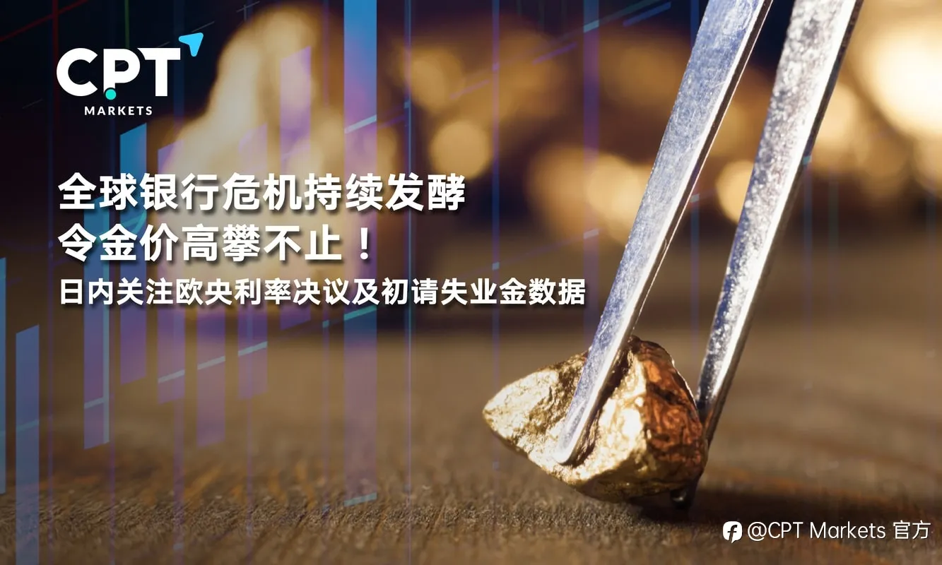 CPT Markets：全球银行危机持续发酵令金价高攀不止！日内关注欧央利率决议及初请失业金数据
