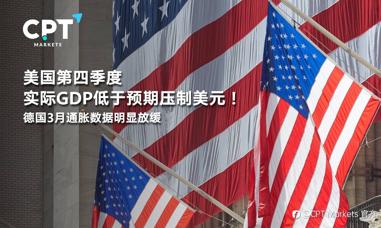 CPT Markets：美国第四季度实际GDP低于预期压制美元！德国3月通胀数据明显放缓