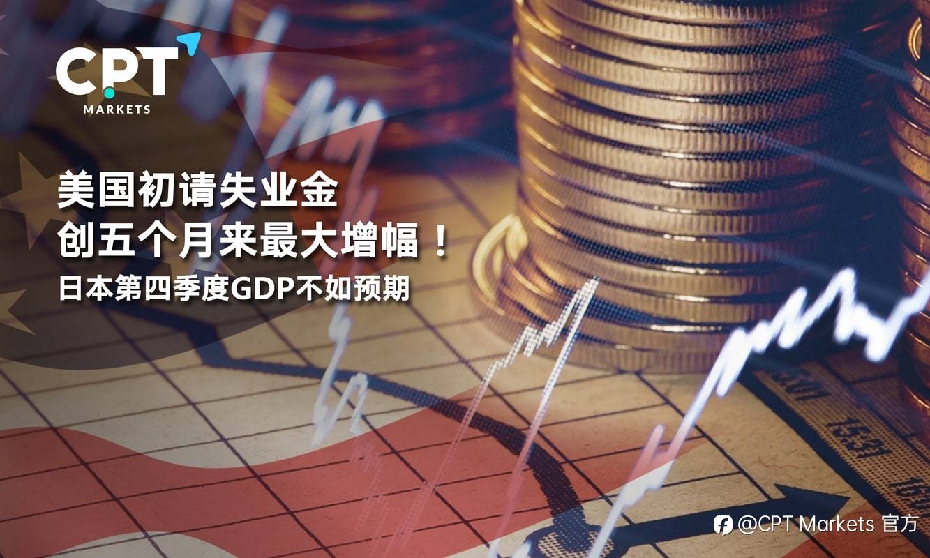 CPT Markets：美国初请失业金创五个月来最大增幅！日本第四季度GDP不如预期