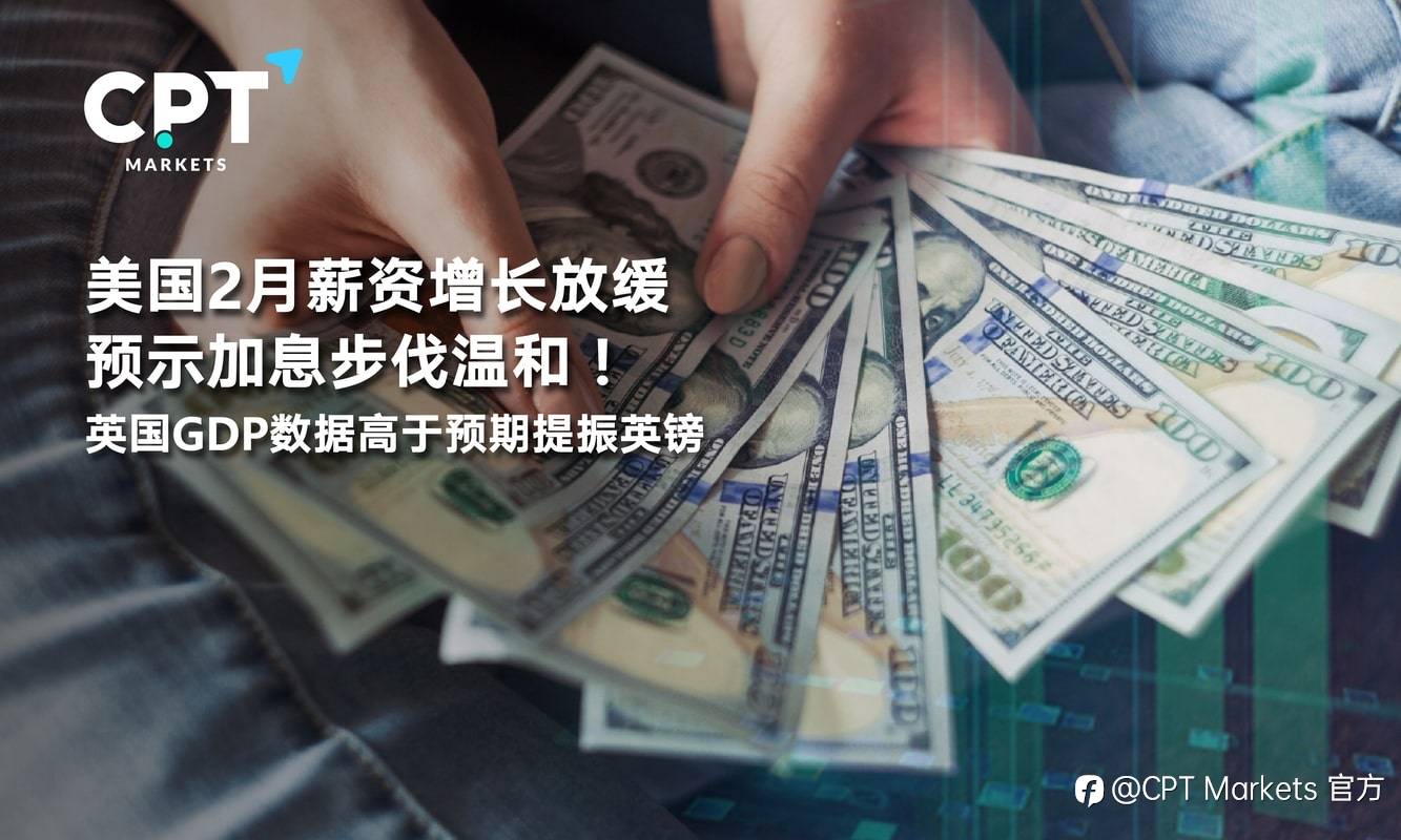 CPT Markets：美国2月薪资增长放缓预示加息步伐温和！英国GDP数据高于预期提振英镑