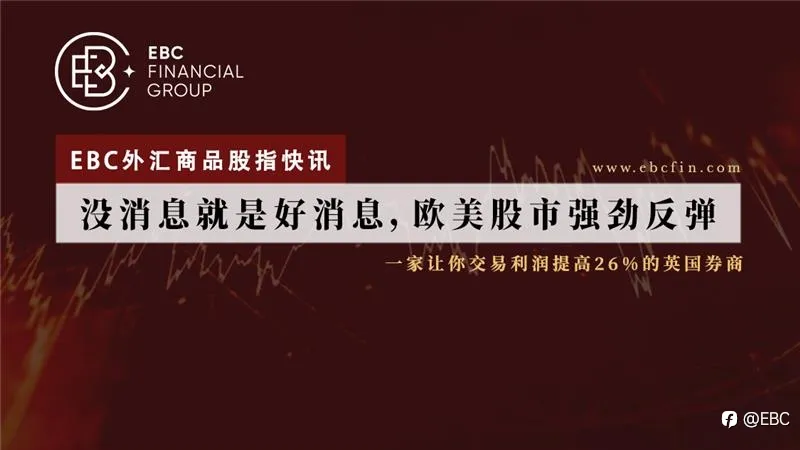 EBC外汇商品股指快讯|没消息就是好消息，欧美股市强劲反弹