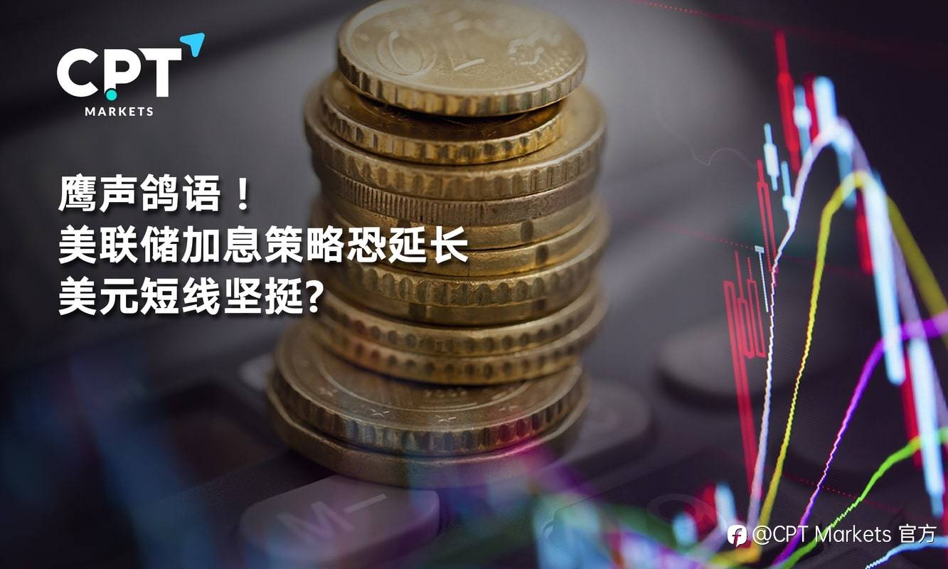 CPT Markets：鹰声鸽语! 美联储加息策略恐延长，美元短线坚挺?