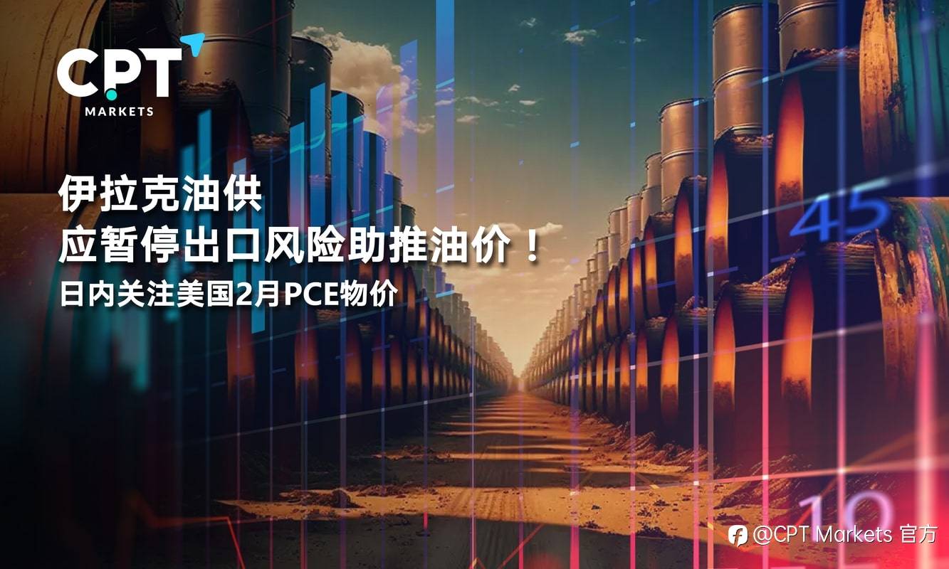 CPT Markets：伊拉克油供应暂停出口风险助推油价！日内关注美国2月PCE物价
