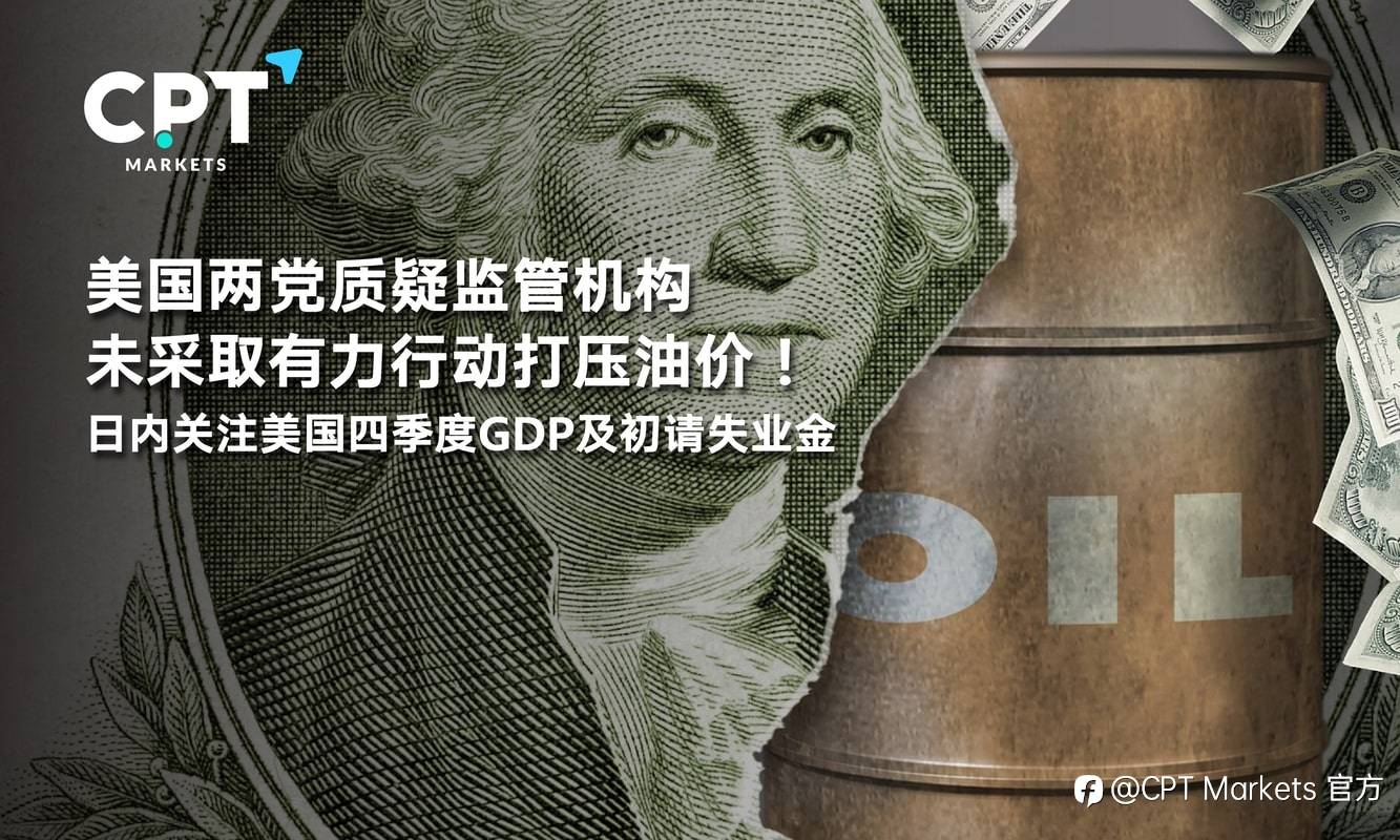 CPT Markets：美国两党质疑监管机构未采取有力行动打压油价！日内关注美国四季度GDP及初请失业金