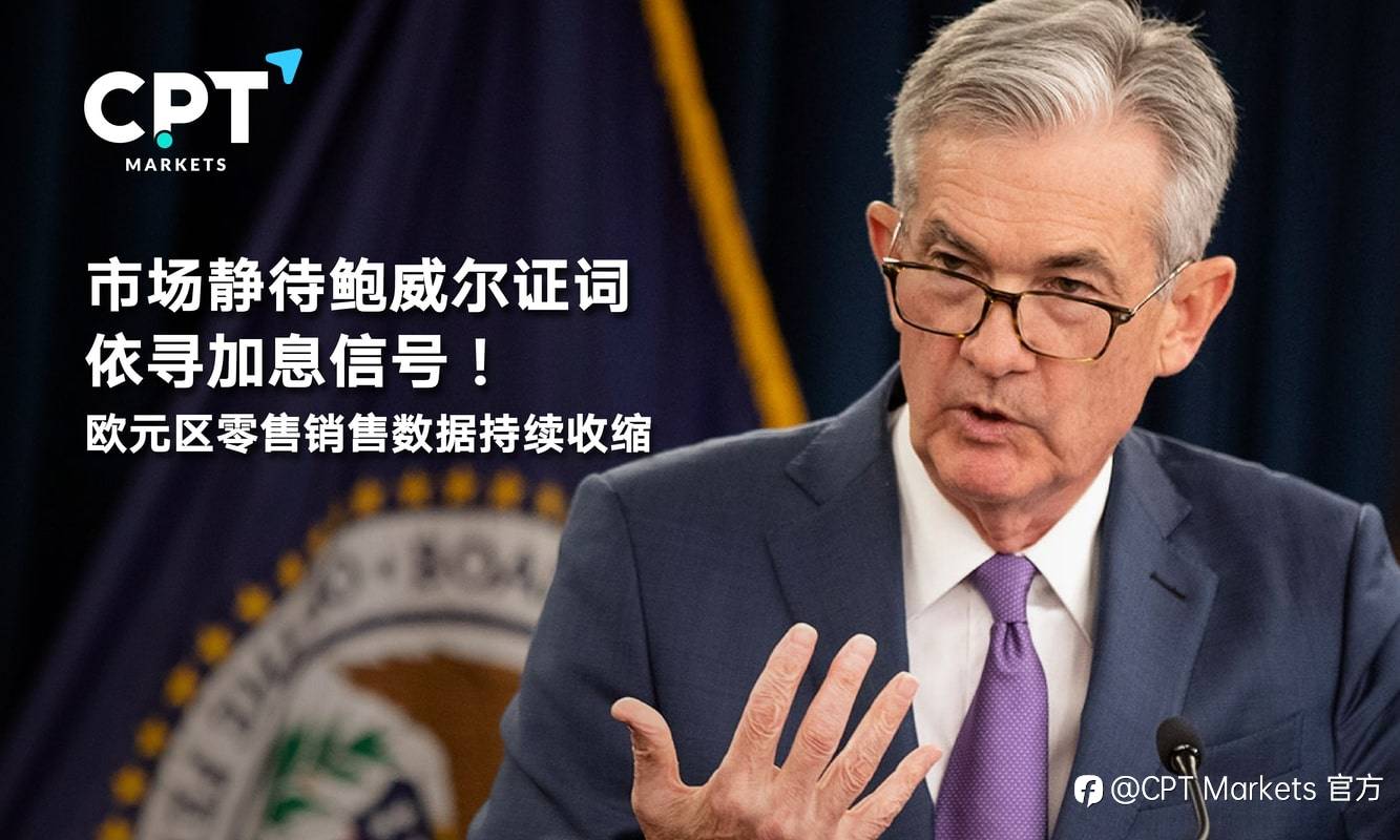 CPT Markets：市场静待鲍威尔证词依寻加息信号！欧元区零售销售数据持续收缩