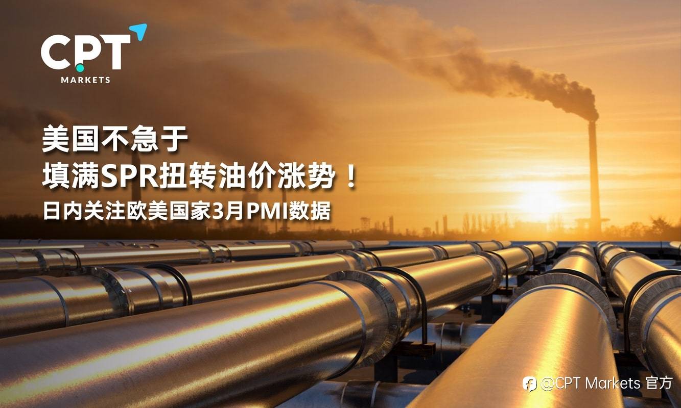 CPT Markets：美国不急于填满SPR扭转油价涨势！日内关注欧美国家3月PMI数据