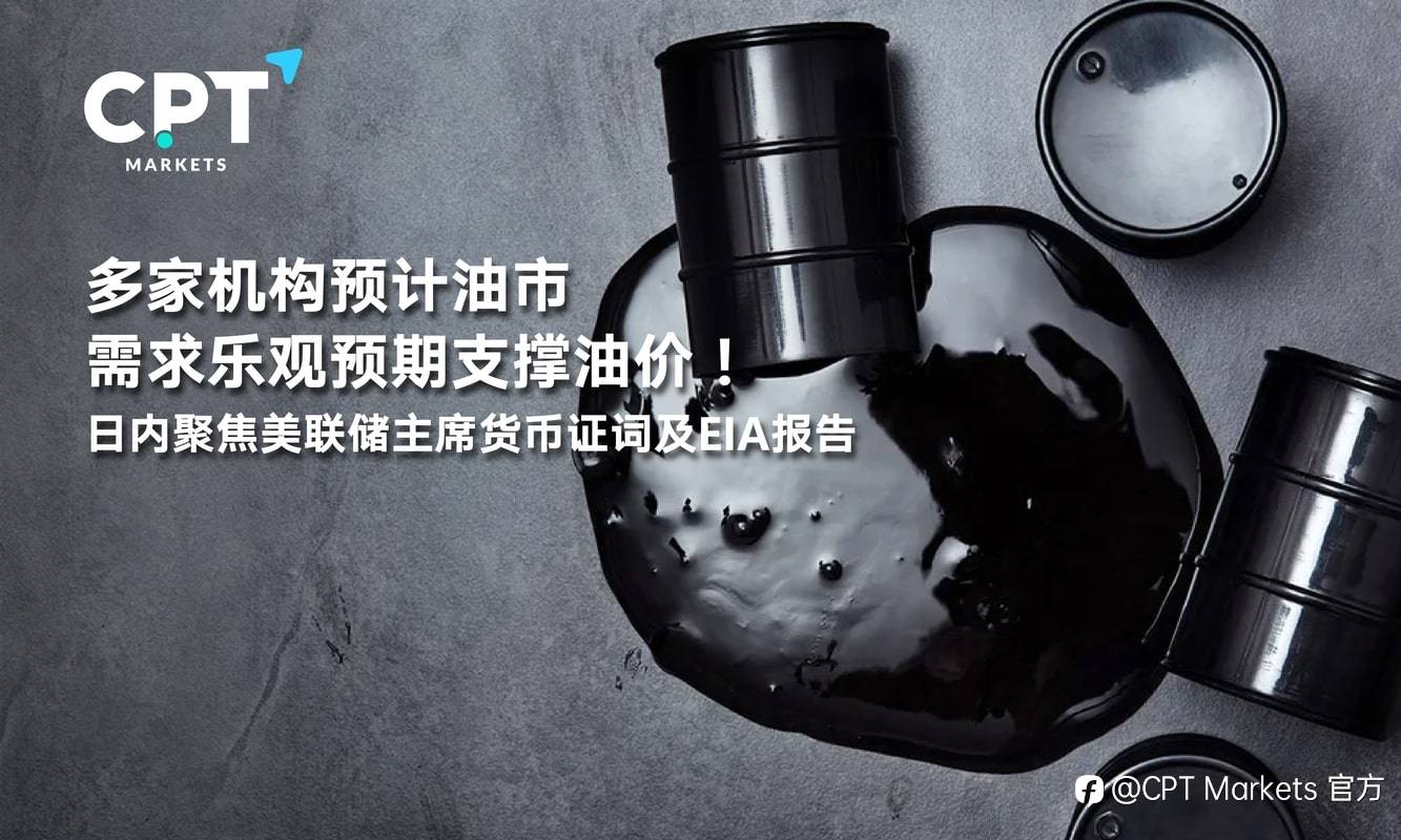 CPT Markets：多家机构预计油市需求乐观预期支撑油价！日内聚焦美联储主席货币证词及EIA报告