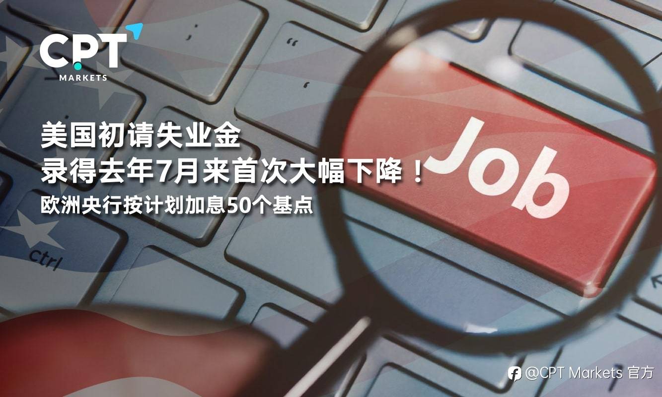 CPT Markets：美国初请失业金录得去年7月来首次大幅下降！欧洲央行按计划加息50个基点