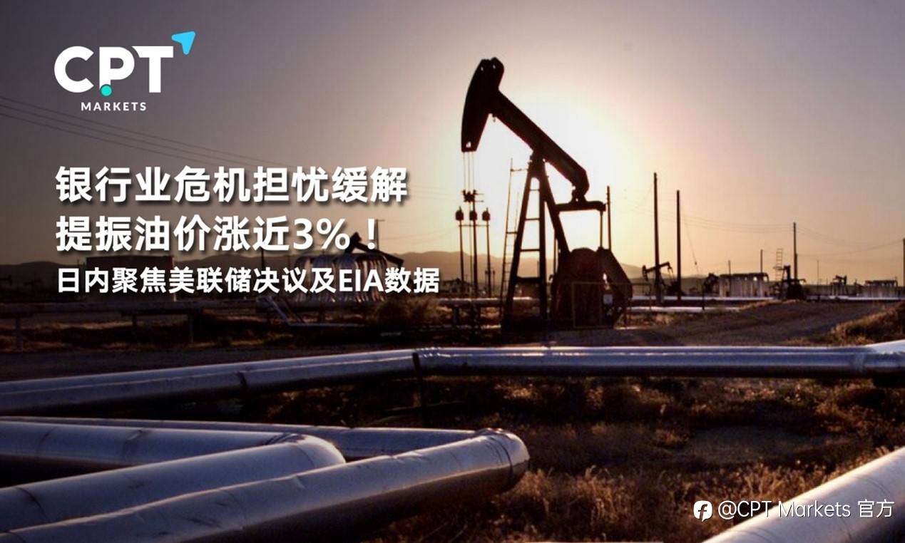 CPT Markets : 银行业危机担忧缓解提振油价涨近3%！日内聚焦美联储决议及EIA数据
