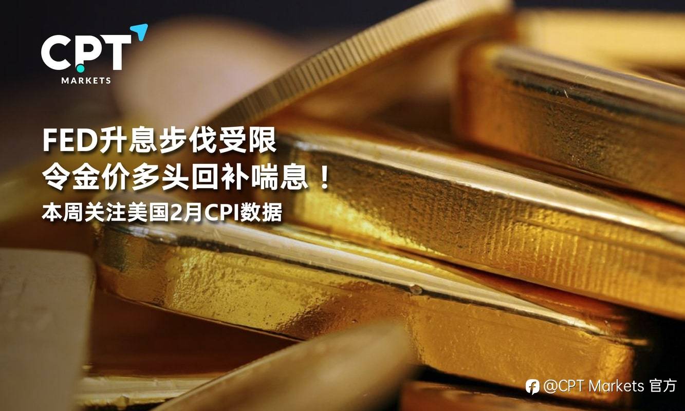 CPT Markets：FED升息步伐受限令金价多头回补喘息！本周关注美国2月CPI数据
