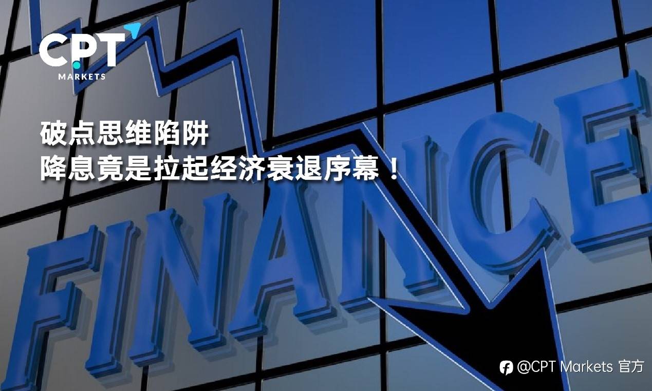 CPT Markets : 破点思维陷阱，降息竟是拉起经济衰退序幕!