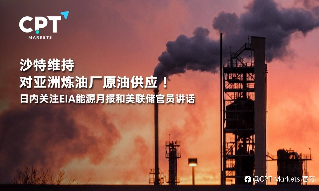 CPT Markets : 沙特维持对亚洲炼油厂原油供应！日内关注EIA能源月报和美联储官员讲话