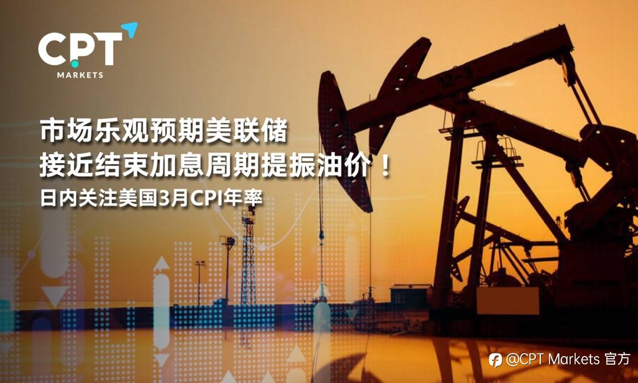 CPT Markets : 市场乐观预期美联储接近结束加息周期提振油价！日内关注美国3月CPI年率