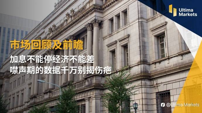 Ultima Markets: 【市场回顾及前瞻】加息不能停经济不能差，噤声期的数据千万别揭伤疤