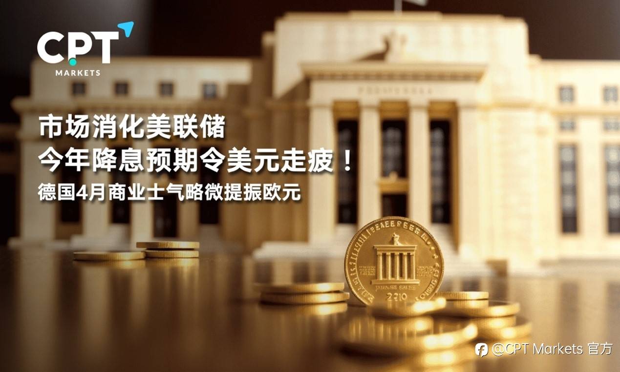 CPT Markets : 市场消化美联储今年降息预期令美元走疲！德国4月商业士气略微提振欧元