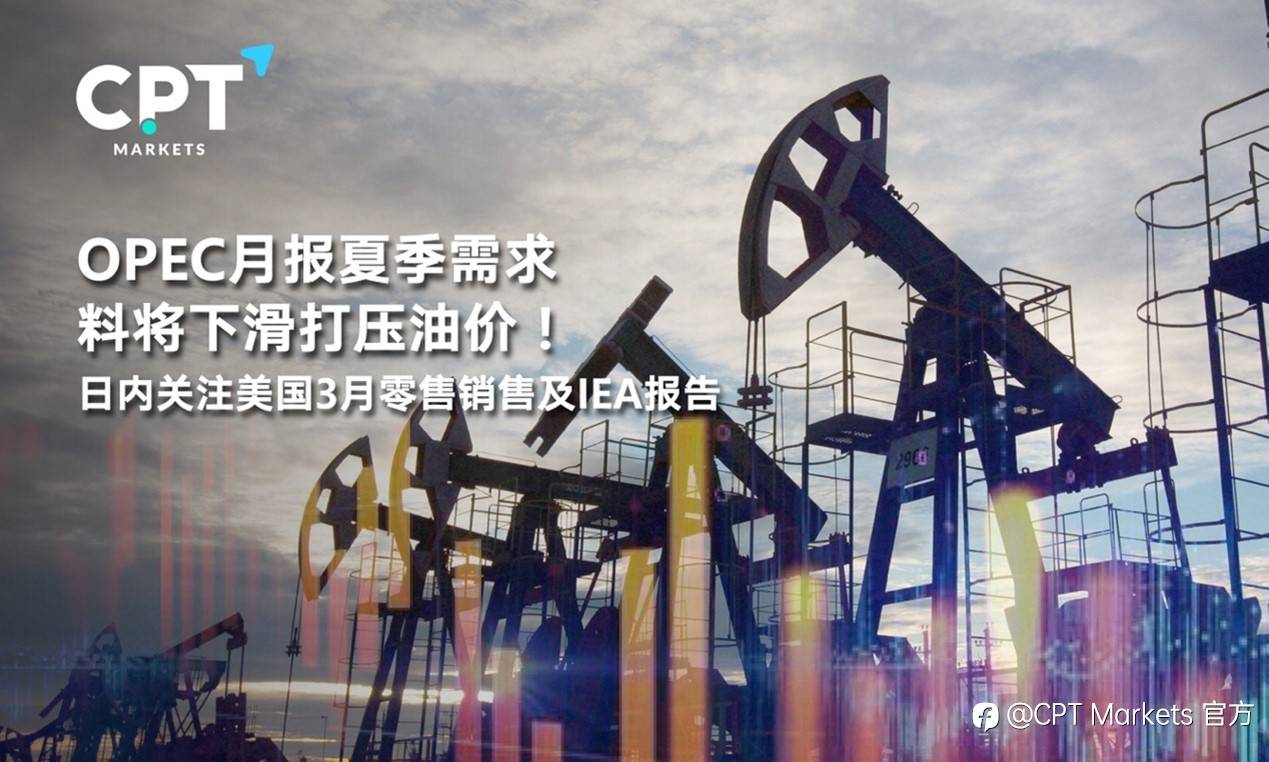CPT Markets : OPEC月报夏季需求料将下滑打压油价！日内关注美国3月零售销售及IEA报告