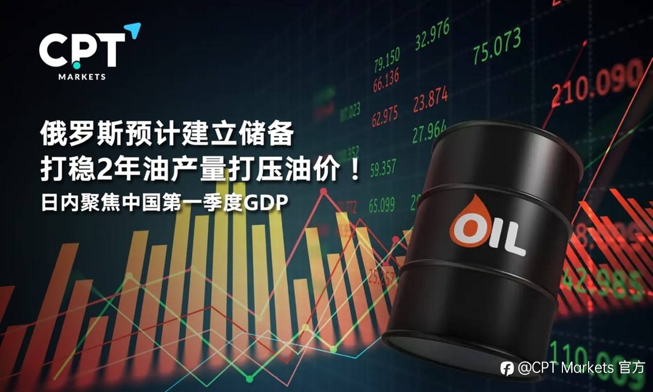 CPT Markets : 俄罗斯预计建立储备打稳2年油产量打压油价！日内聚焦中国第一季度GDP