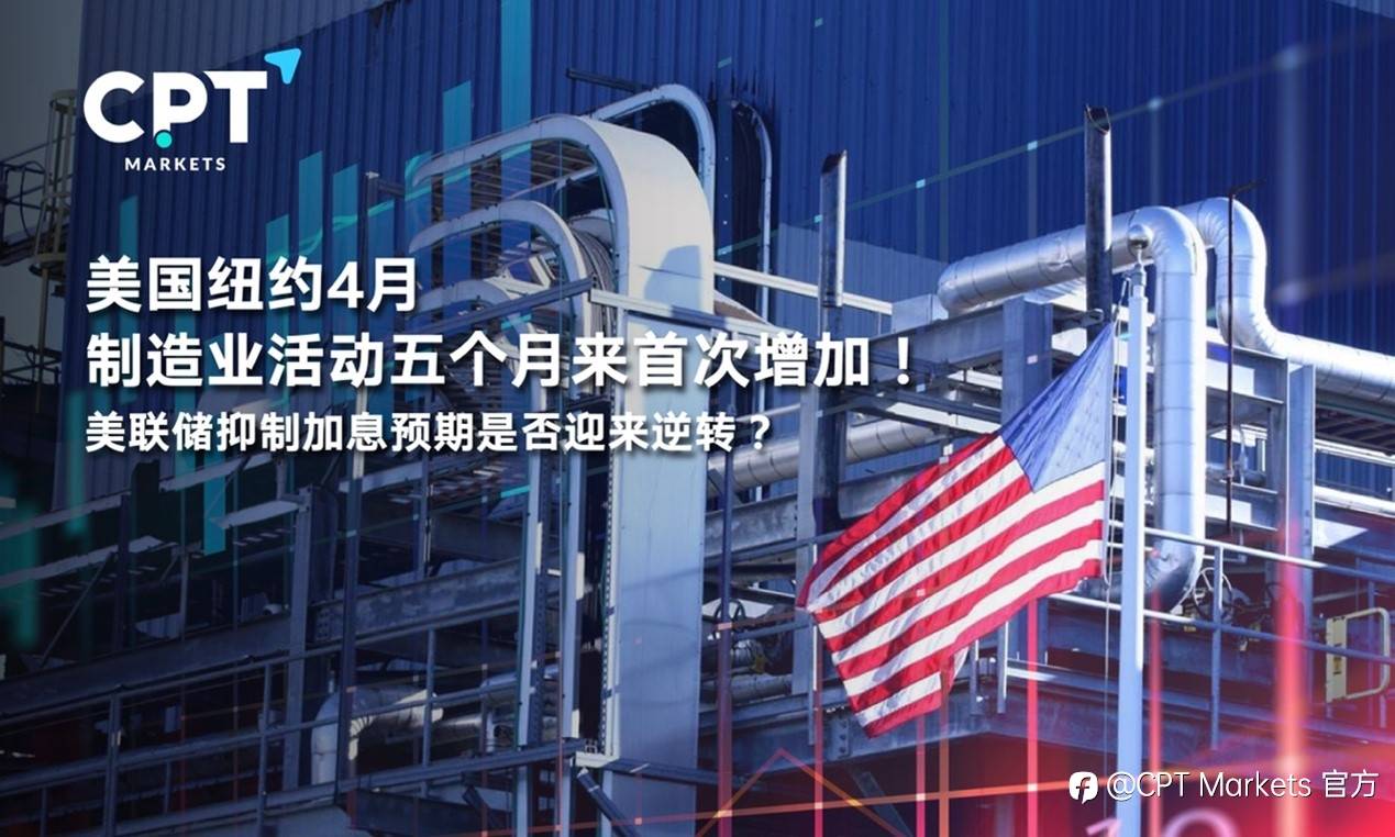 CPT Markets : 美国纽约4月制造业活动五个月来首次增加！美联储抑制加息预期是否迎来逆转？