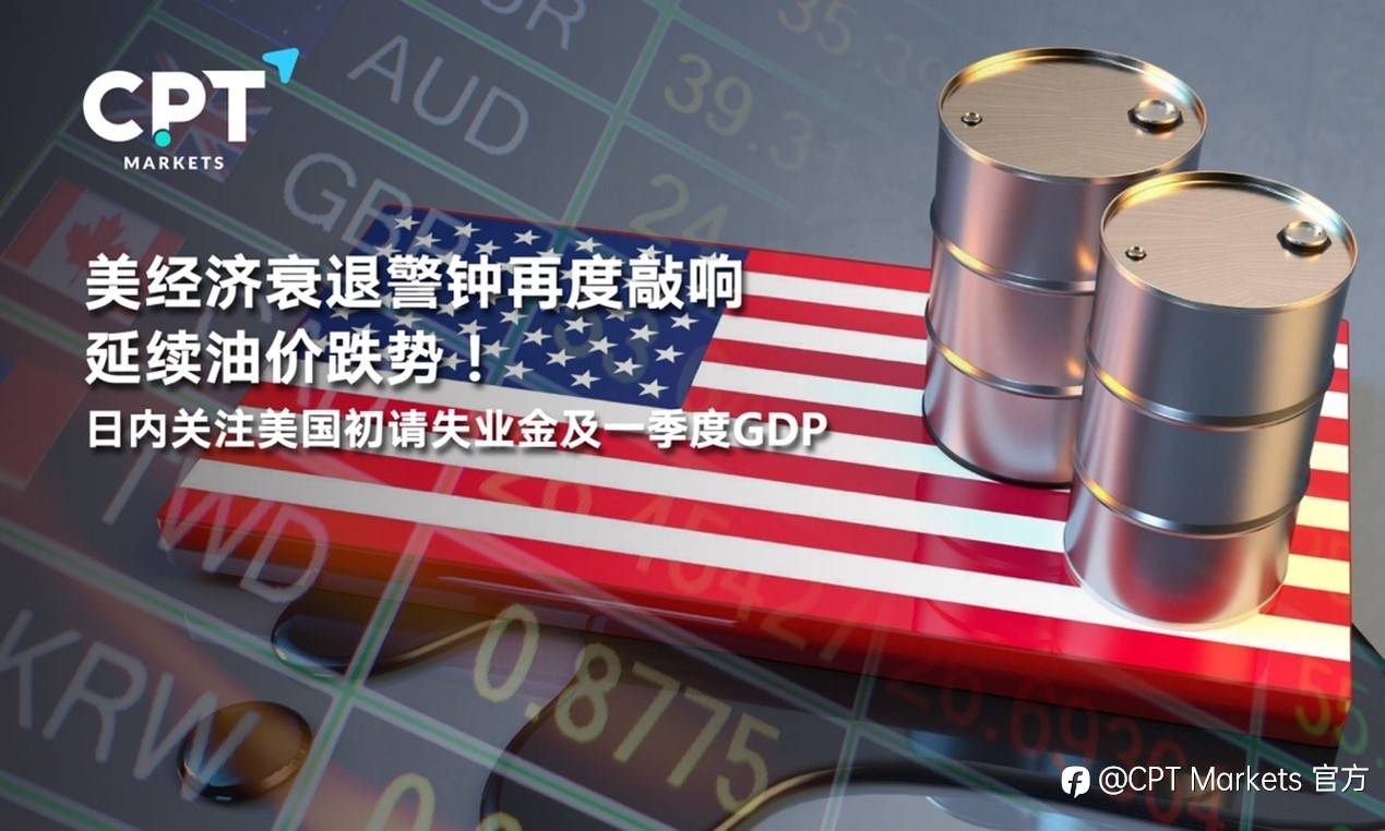 CPT Markets : 美经济衰退警钟再度敲响延续油价跌势！日内关注美国初请失业金及一季度GDP