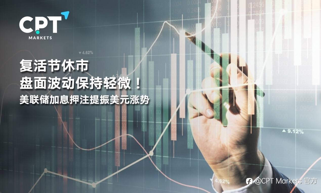CPT Markets : 复活节休市盘面波动保持轻微！美联储加息押注提振美元涨势