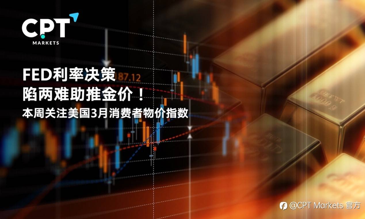 CPT Markets : FED利率决策陷两难助推金价！本周关注美国3月消费者物价指数