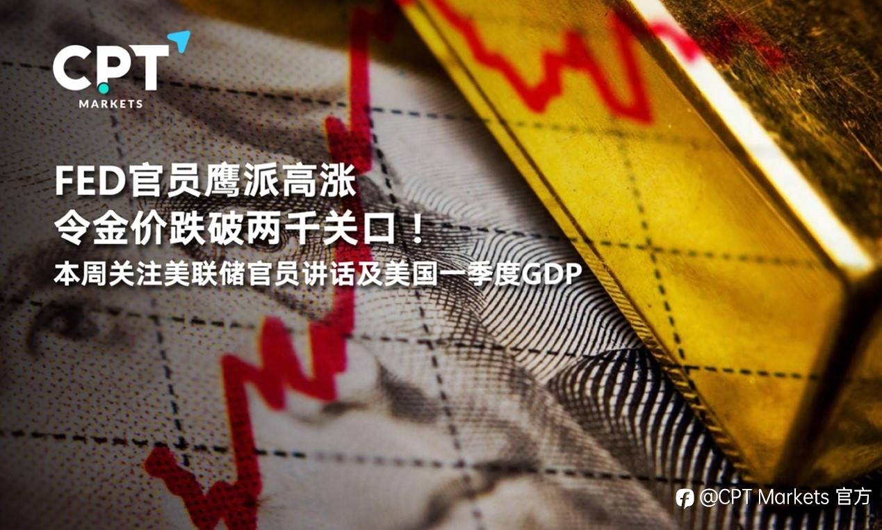 CPT Markets : FED官员鹰派高涨令金价跌破两千关口！本周关注美联储官员讲话及美国一季度GDP