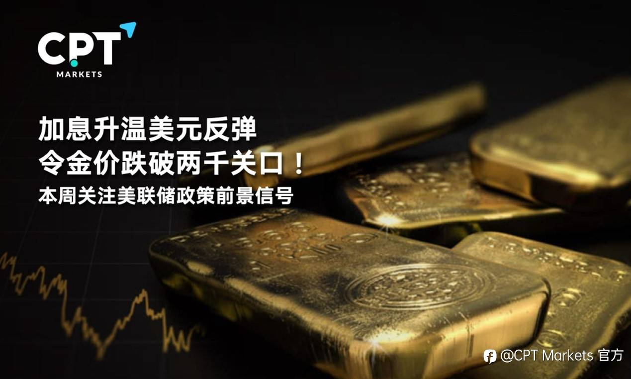 CPT Markets : 加息升温美元反弹令金价跌破两千关口！本周关注美联储政策前景信号